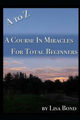 A to Z, Course in Miracles for Total Beginners by Lisa Bond