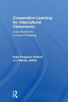 Cooperative Learning for Intercultural Classrooms: Case Studies for Inclusive Pedagogy by Kate Ferguson-Patrick, Wendy Jolliffe