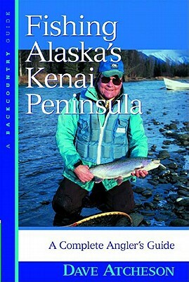 Fishing Alaska's Kenai Peninsula: A Complete Angler's Guide by Dave Atcheson