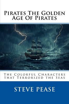Pirates The Golden Age Of Pirates: The Colorful Characters that Terrorized the Seas by Steve Pease