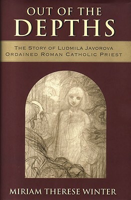 Out of the Depths: The Story of Ludmila Javorova Ordained Roman Catholic Priest by Miriam Therese Winter