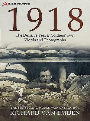 1918: The Decisive Year in Soldiers' Own Words and Photographs by Richard Van Emden