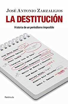 La destitución: Historia de un periodismo imposible by José Antonio Zarzalejos