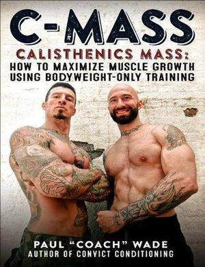 C-Mass: Calisthenics Mass: How to Maximize Muscle Growth Using Bodyweight-Only Training by Paul Wade