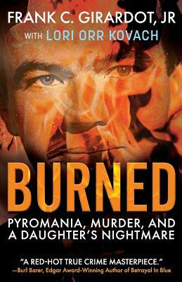 Burned: Pyromania, Murder, and A Daughter's Nightmare by Lori Orr Kovach, Frank C. Girardot