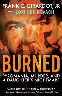 Burned: Pyromania, Murder, and A Daughter's Nightmare by Frank C. Girardot, Lori Orr Kovach