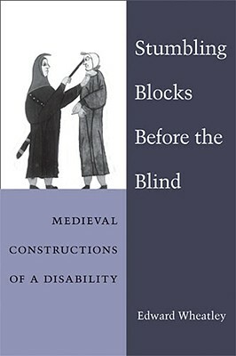 Stumbling Blocks Before the Blind: Medieval Constructions of a Disability by Edward Wheatley