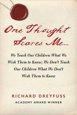 One Thought Scares Me...: We Teach Our Children What We Wish Them to Know; We Don't Teach Our Children What We Don't Wish Them to Know by Richard Dreyfuss