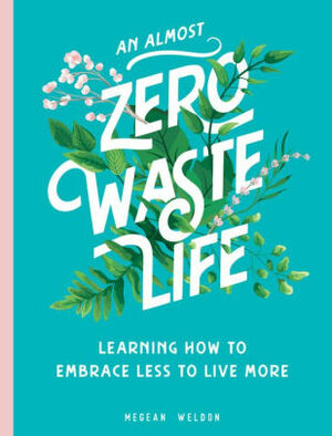 An Almost Zero Waste Life:Learning How to Embrace Less to Live More by Megean Weldon