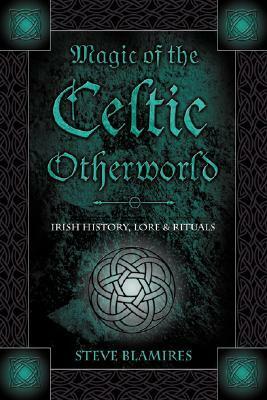 Magic of the Celtic Otherworld: Irish History, Lore & Rituals by Steve Blamires