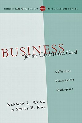 Business for the Common Good: A Christian Vision for the Marketplace by Scott B. Rae, Kenman L. Wong