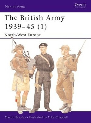 The British Army 1939–45 (1): North-West Europe by Martin Brayley