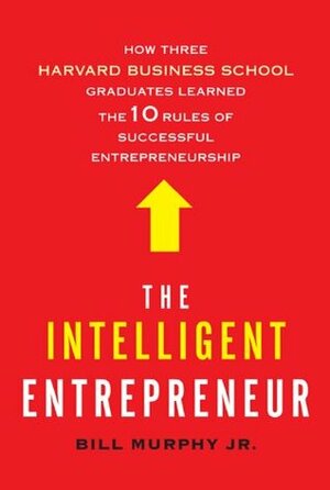 The Intelligent Entrepreneur: How Three Harvard Business School Graduates Learned the 10 Rules of Successful Entrepreneurship by Bill Murphy Jr.