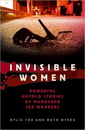 Invisible Women: Powerful and Disturbing Stories of Murdered Sex Workers by Ruth Wykes, Kylie Fox