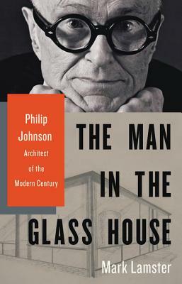 The Man in the Glass House: Philip Johnson, Architect of the Modern Century by Mark Lamster