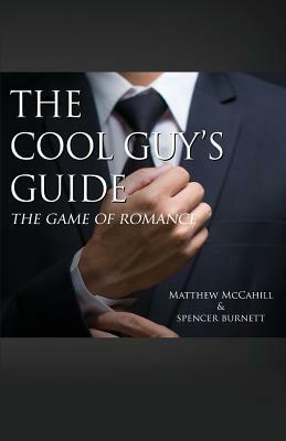 The Cool Guy's Guide: The Game of Romance by Matthew McCahill, Spencer Burnett