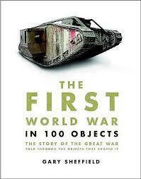 The First World War in 100 Objects: The Story of the Great War Told Through the Objects that Shaped It by Gary D. Sheffield