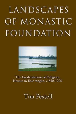 Landscapes of Monastic Foundation: The Establishment of Religious Houses in East Anglia, C.650-1200 by Tim Pestell