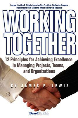 Working Together: 12 Principles for Achieving Excellence in Managing Projects, Teams, and Organizations by James P. Lewis