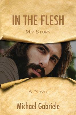 In The Flesh - My Story: The first-person novel of Jesus by Michael Gabriele