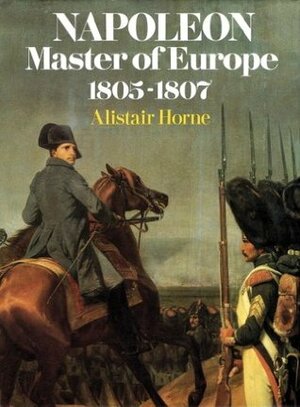 Napoleon, Master of Europe, 1805-1807 by Alistair Horne