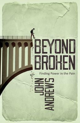 Beyond Broken: Finding power in the pain by John Andrews