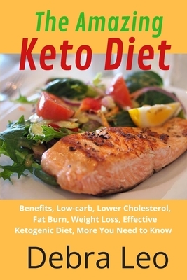 The Amazing Keto Diet: Benefits, Low-carb, Lower Cholesterol, Fat Burn, Weight Loss, Effective Ketogenic Diet, More You Need to Know by Debra Leo