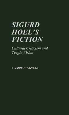 Sigurd Hoel's Fiction: Cultural Criticism and Tragic Vision by Sverre Lyngstad