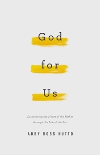 God for Us: Discovering the Heart of the Father through the Life of the Son by Abby Ross Hutto