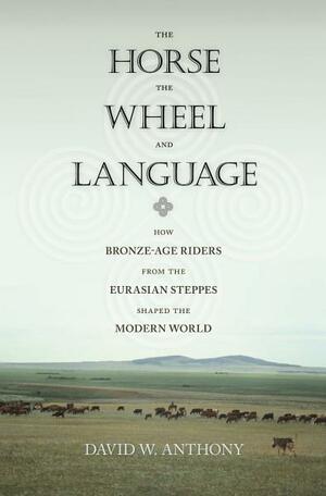 The Horse, the Wheel, and Language: How Bronze-Age Riders from the Eurasian Steppes Shaped the Modern World by David W. Anthony