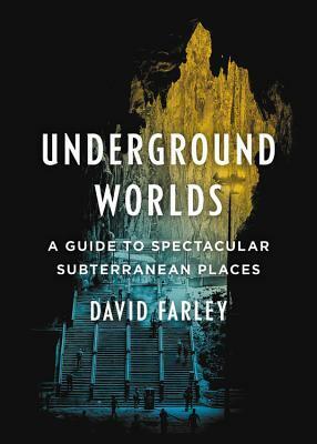 Underground Worlds: A Guide to Spectacular Subterranean Places by David Farley