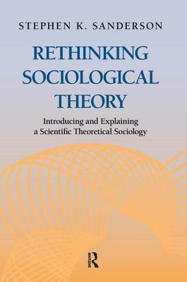 Rethinking Sociological Theory: Introducing and Explaining a Scientific Theoretical Sociology by Stephen K. Sanderson