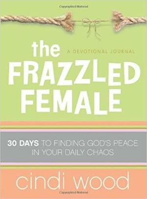 The Frazzled Female: 30 Days to Finding God's Peace in Your Daily Chaos by Cindi Wood