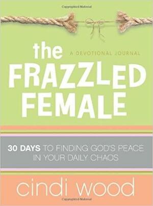 The Frazzled Female: 30 Days to Finding God's Peace in Your Daily Chaos by Cindi Wood