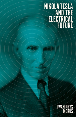 Nikola Tesla and the Electrical Future by Iwan Rhys Morus