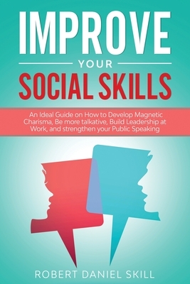 Improve Your Social Skills: An Ideal Guide on How to Develop Magnetic Charisma, Be more talkative, Build Leadership at Work, and strengthen your P by Robert Daniel Skill