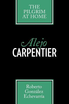 Alejo Carpentier: The Pilgrim at Home by Roberto González Echevarría
