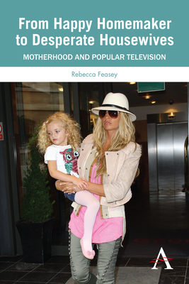 From Happy Homemaker to Desperate Housewives: Motherhood and Popular Television by Rebecca Feasey