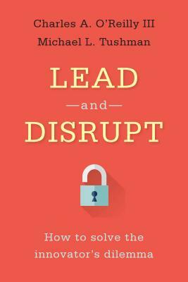 Lead and Disrupt: How to Solve the Innovator's Dilemma by Michael L. Tushman, Charles A. O'Reilly