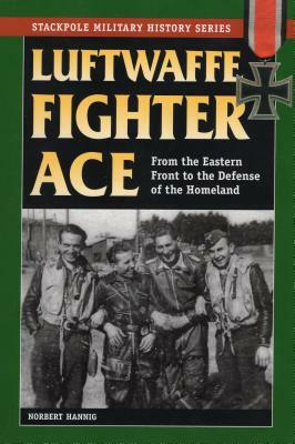 Luftwaffe Fighter Ace: From the Eastern Front to the Defense of the Homeland by Norbert Hanning