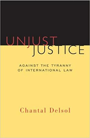 Unjust Justice: Against The Tyranny Of International Law by Chantal Delsol