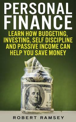 Personal Finance: Learn How Budgeting, Investing, Self Discipline and Passive Income Can Help You Save Money by Robert Ramsey