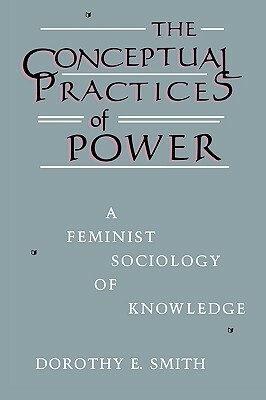 The Conceptual Practices of Power: A Feminist Sociology of Knowledge by Dorothy E. Smith