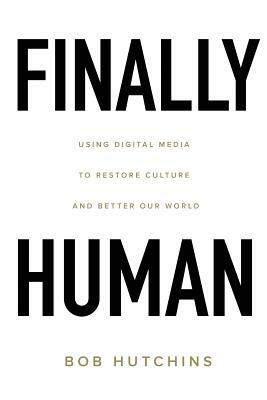 Finally Human: Using digital media to restore culture and better our world. by Bob Hutchins