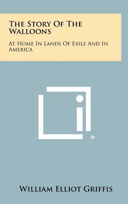 The Story of the Walloons: At Home in Lands of Exile and in America by William Elliot Griffis