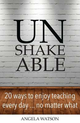 Unshakeable: 20 Ways to Enjoy Teaching Every Day...No Matter What by Angela Watson