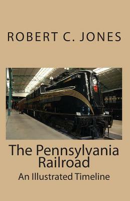 The Pennsylvania Railroad: An Illustrated Timeline by Robert C. Jones