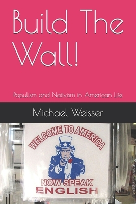 Build The Wall!: Populism and Nativism in American Life by Michael R. Weisser