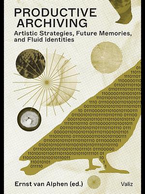 Productive Archiving: Artistic Strategies, Future Memories & Fluid Identities by Ernst van Alphen