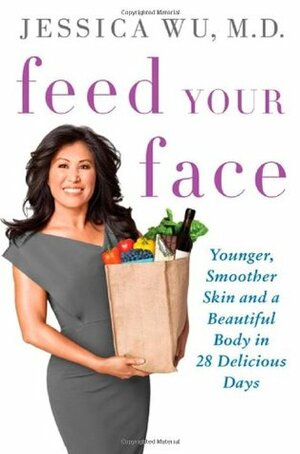 Feed Your Face: Younger, Smoother Skin and a Beautiful Body in 28 Delicious Days by Jessica Wu